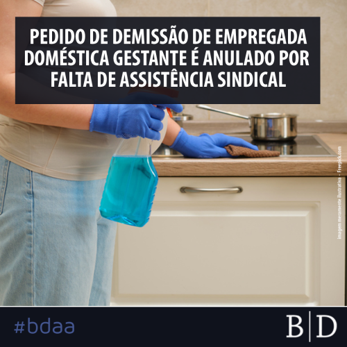 PEDIDO DE DEMISSÃO DE EMPREGADA DOMÉSTICA GESTANTE É ANULADO POR FALTA DE ASSISTÊNCIA SINDICAL