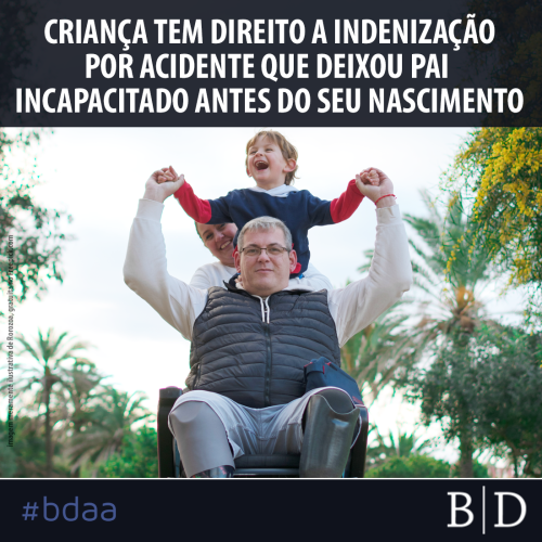 CRIANÇA TEM DIREITO A INDENIZAÇÃO POR ACIDENTE QUE DEIXOU PAI INCAPACITADO ANTES DO SEU NASCIMENTO