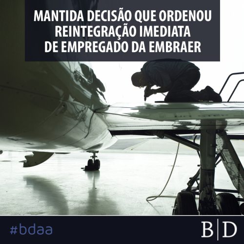 MANTIDA DECISÃO QUE ORDENOU REINTEGRAÇÃO IMEDIATA DE EMPREGADO DA EMBRAER