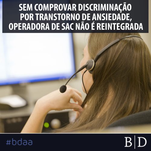 SEM COMPROVAR DISCRIMINAÇÃO POR TRANSTORNO DE ANSIEDADE, OPERADORA DE SAC NÃO É REINTEGRADA