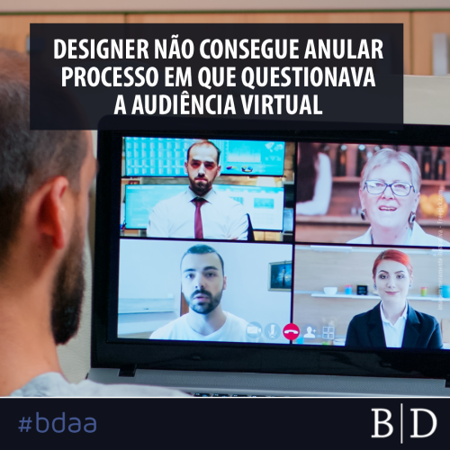 DESIGNER NÃO CONSEGUE ANULAR PROCESSO EM QUE QUESTIONAVA A AUDIÊNCIA VIRTUAL