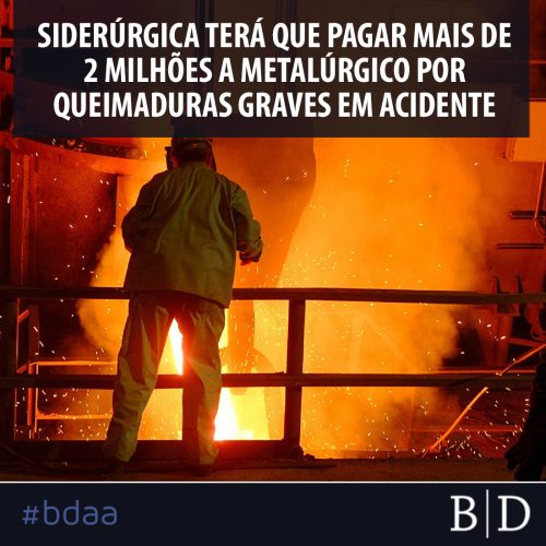 SIDERÚRGICA TERÁ QUE PAGAR MAIS DE 2 MILHÕES A METALÚRGICO POR QUEIMADURAS GRAVES EM ACIDENTE