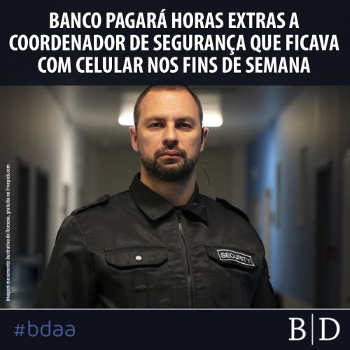 BANCO PAGARÁ HORAS EXTRAS A COORDENADOR DE SEGURANÇA QUE FICAVA NO CELULAR NOS FINS DE SEMANA