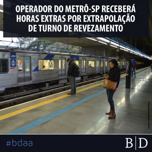 OPERADOR DO METRÔ-SP RECEBERÁ HORAS EXTRAS POR EXTRAPOLAÇÃO DE TURNO DE REVEZAMENTO