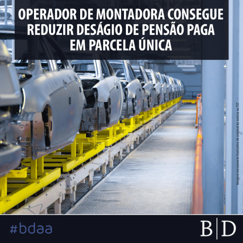 OPERADOR DE MONTADORA CONSEGUE REDUZIR DESÁGIO DE PENSÃO PAGA EM PARCELA ÚNICA
