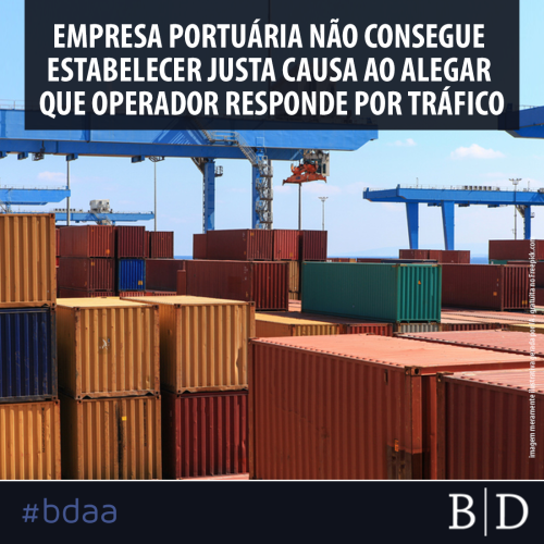 EMPRESA PORTUÁRIA NÃO CONSEGUE ESTABELECER JUSTA CAUSA AO ALEGAR QUE OPERADOR RESPONDE POR TRÁFICO