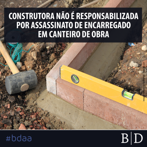 CONSTRUTORA NÃO É RESPONSABILIZADA POR ASSASSINATO DE ENCARREGADO EM CANTEIRO DE OBRA