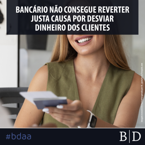 BANCÁRIO NÃO CONSEGUE REVERTER JUSTA CAUSA POR DESVIAR DINHEIRO DOS CLIENTES